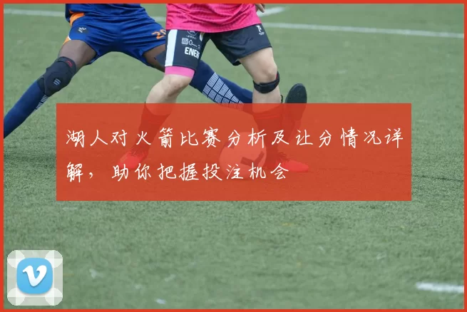 湖人对火箭比赛分析及让分情况详解，助你把握投注机会
