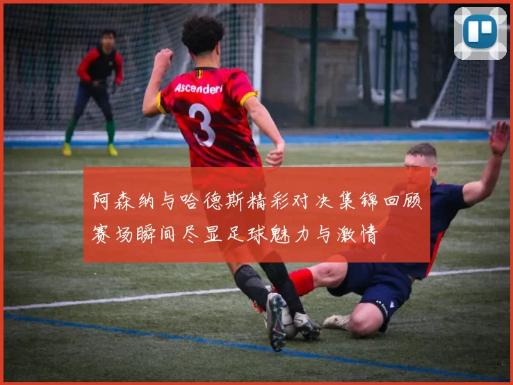 阿森纳与哈德斯精彩对决集锦回顾赛场瞬间尽显足球魅力与激情
