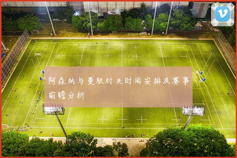 阿森纳与曼联对决时间安排及赛事前瞻分析