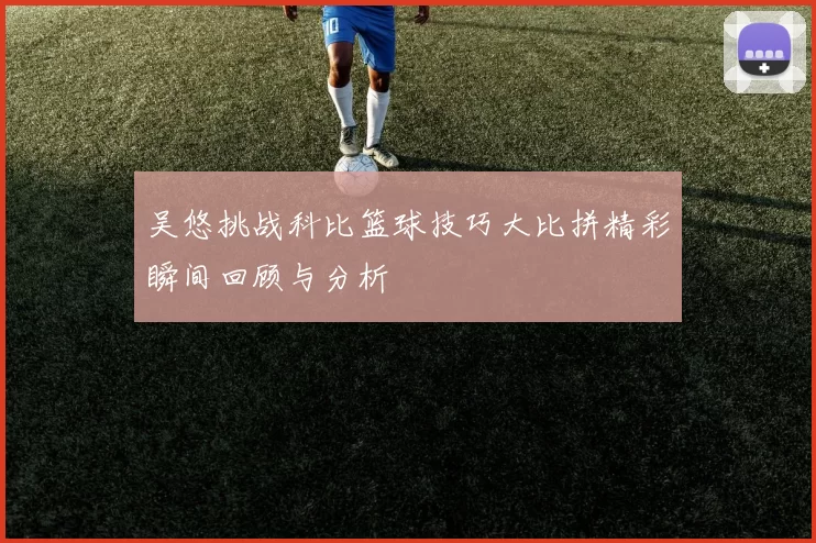 吴悠挑战科比篮球技巧大比拼精彩瞬间回顾与分析