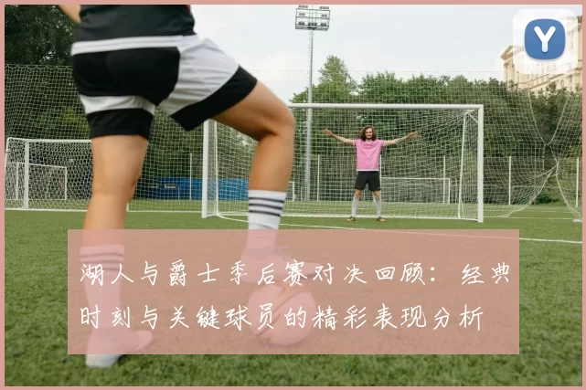 湖人与爵士季后赛对决回顾：经典时刻与关键球员的精彩表现分析
