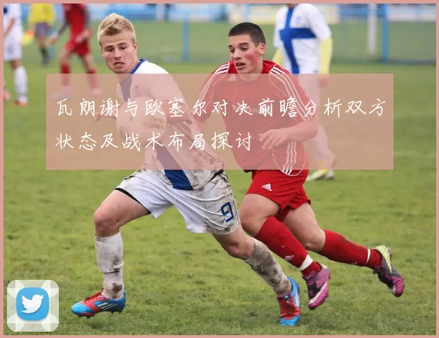 瓦朗谢与欧塞尔对决前瞻分析双方状态及战术布局探讨