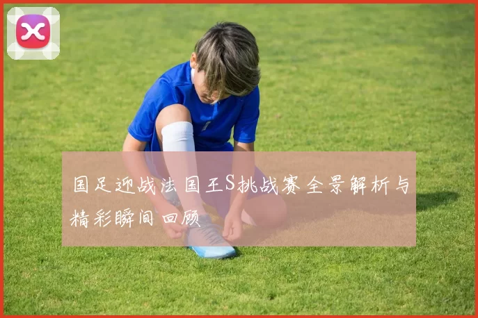 国足迎战法国王S挑战赛全景解析与精彩瞬间回顾
