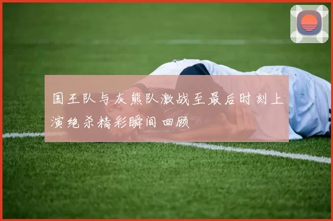 国王队与灰熊队激战至最后时刻上演绝杀精彩瞬间回顾