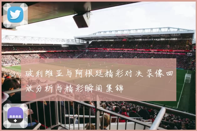 玻利维亚与阿根廷精彩对决录像回放分析与精彩瞬间集锦