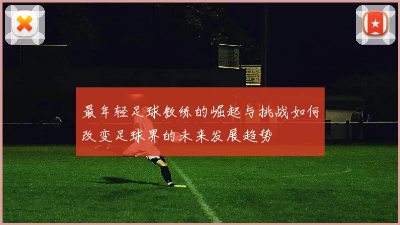 最年轻足球教练的崛起与挑战如何改变足球界的未来发展趋势